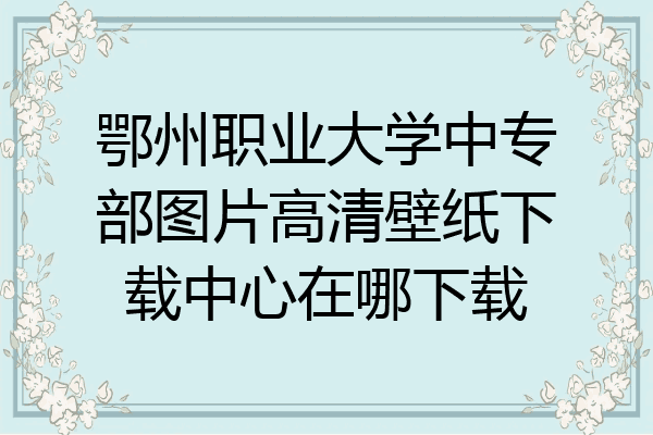 鄂州职业大学中专部图片高清壁纸下载中心在哪下载