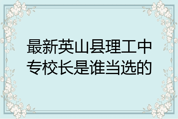 最新英山县理工中专校长是谁当选的