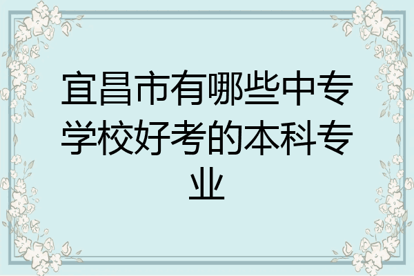 宜昌市有哪些中专学校好考的本科专业
