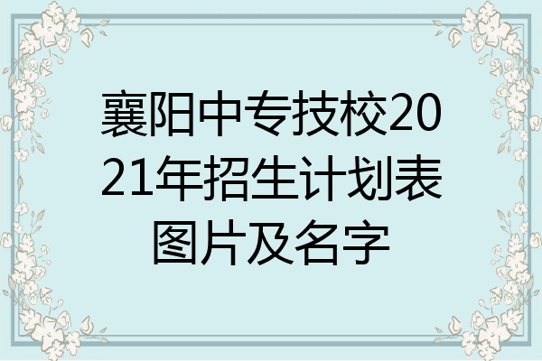 襄阳中专技校2021年招生计划表图片及名字