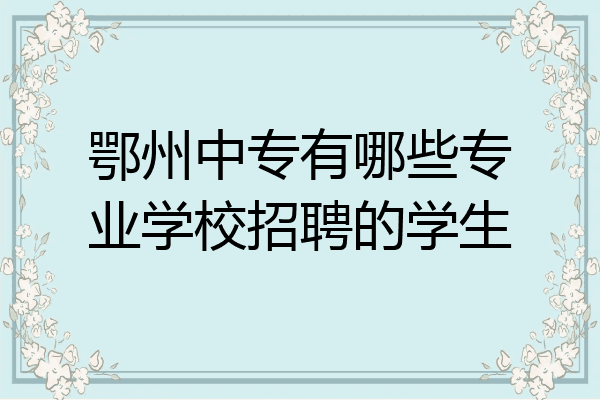鄂州中专有哪些专业学校招聘的学生