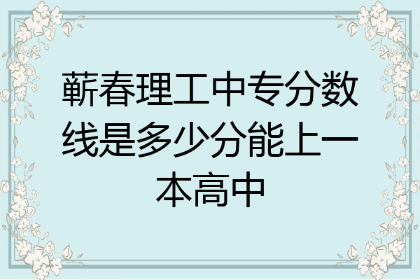 蕲春理工中专分数线是多少分能上一本高中