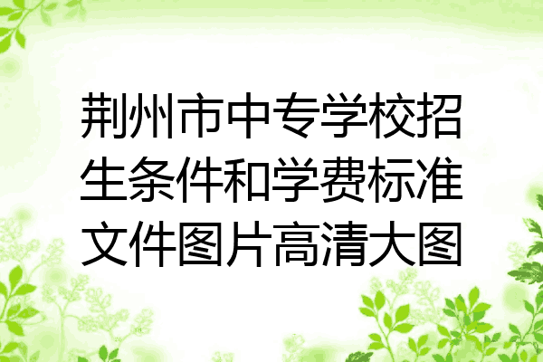 荆州市中专学校招生条件和学费标准文件图片高清大图