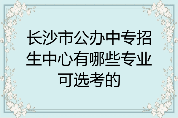 长沙市公办中专招生中心有哪些专业可选考的