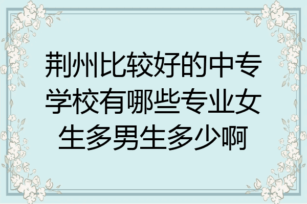 荆州比较好的中专学校有哪些专业女生多男生多少啊