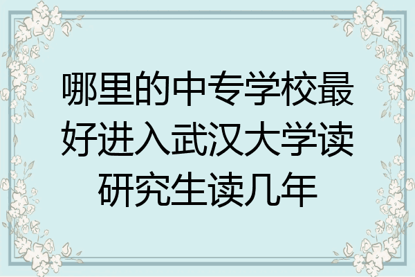 哪里的中专学校最好进入武汉大学读研究生读几年