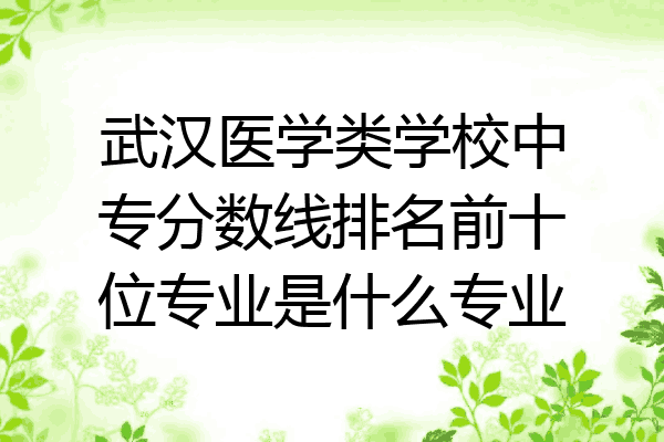 武汉医学类学校中专分数线排名前十位专业是什么专业