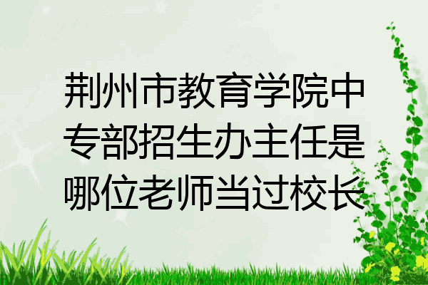 荆州市教育学院中专部招生办主任是哪位老师当过校长