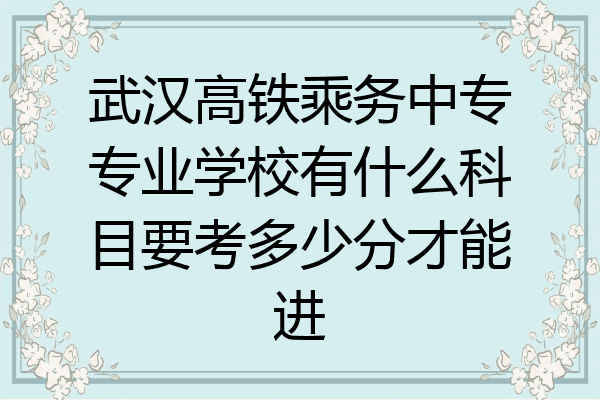 武汉高铁乘务中专专业学校有什么科目要考多少分才能进