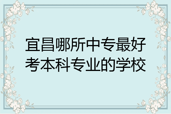 宜昌哪所中专最好考本科专业的学校