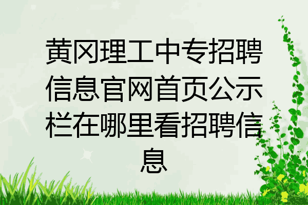 黄冈理工中专招聘信息官网首页公示栏在哪里看招聘信息