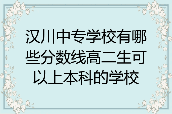 汉川中专学校有哪些分数线高二生可以上本科的学校