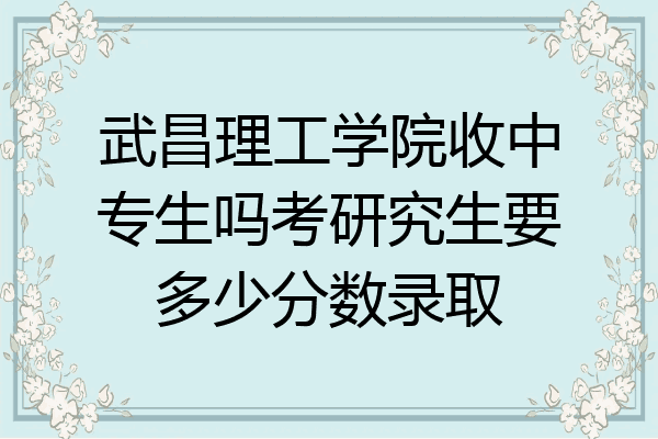 武昌理工学院收中专生吗考研究生要多少分数录取