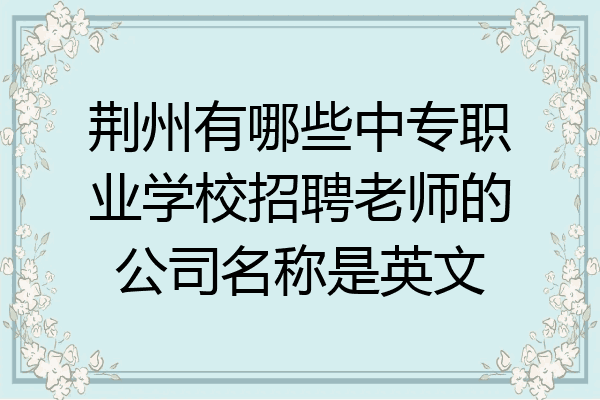 荆州有哪些中专职业学校招聘老师的公司名称是英文