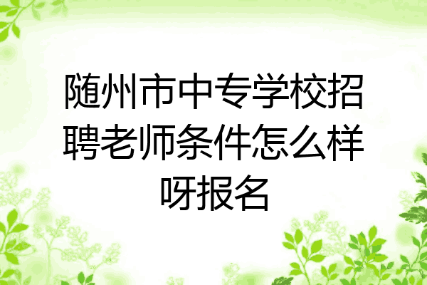 随州市中专学校招聘老师条件怎么样呀报名