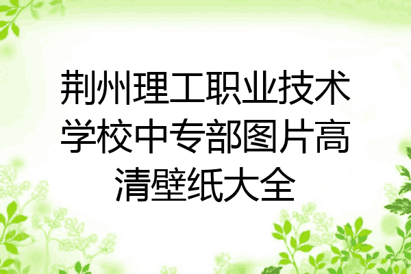 荆州理工职业技术学校中专部图片高清壁纸大全