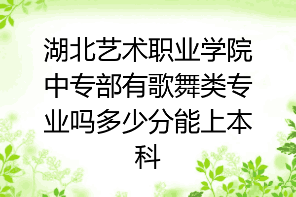 湖北艺术职业学院中专部有歌舞类专业吗多少分能上本科