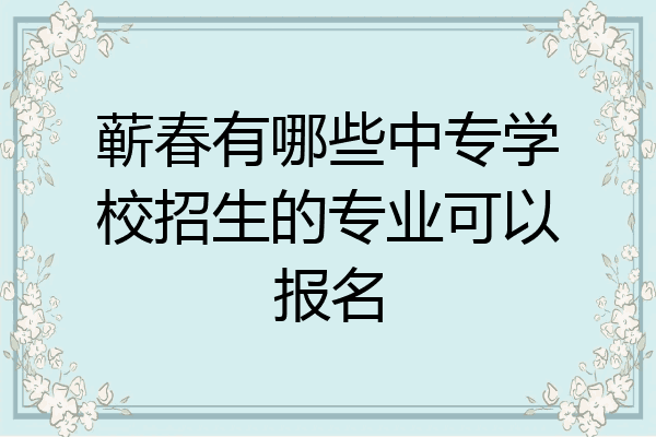 蕲春有哪些中专学校招生的专业可以报名