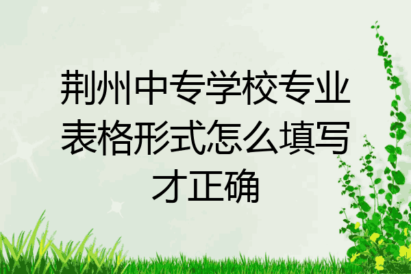 荆州中专学校专业表格形式怎么填写才正确