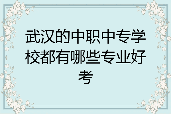 武汉的中职中专学校都有哪些专业好考