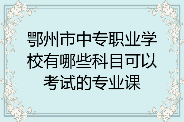 鄂州市中专职业学校有哪些科目可以考试的专业课