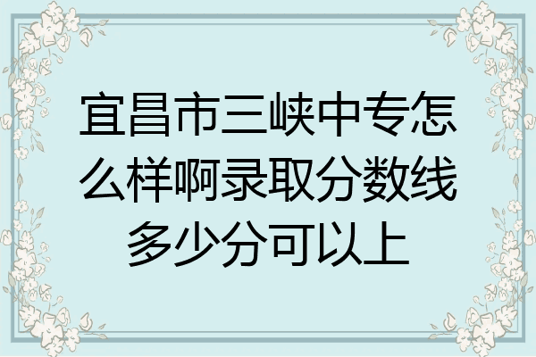 宜昌市三峡中专怎么样啊录取分数线多少分可以上