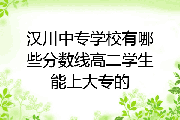 汉川中专学校有哪些分数线高二学生能上大专的