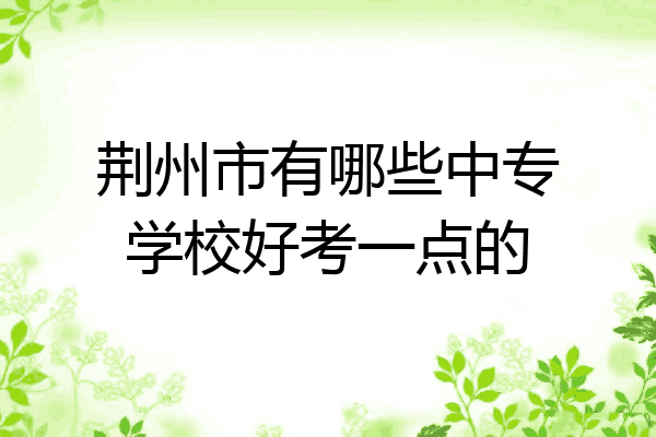 荆州市有哪些中专学校好考一点的