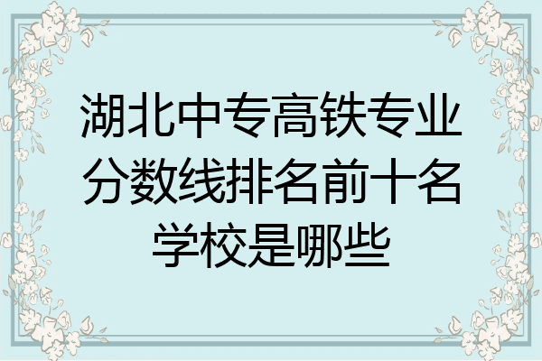 湖北中专高铁专业分数线排名前十名学校是哪些
