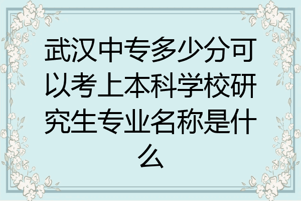 武汉中专多少分可以考上本科学校研究生专业名称是什么