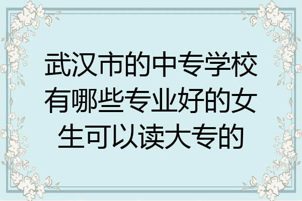 武汉市的中专学校有哪些专业好的女生可以读大专的