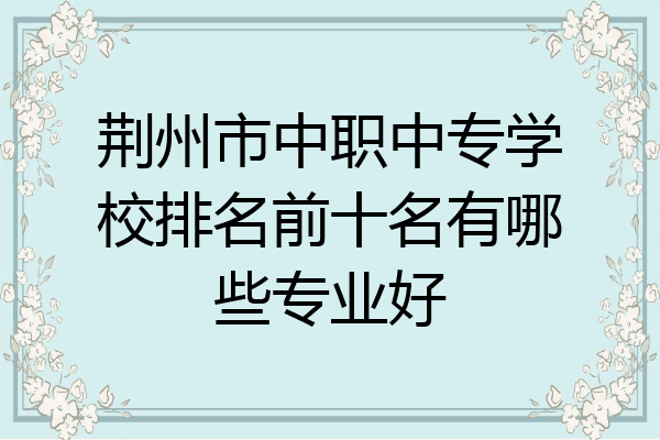 荆州市中职中专学校排名前十名有哪些专业好