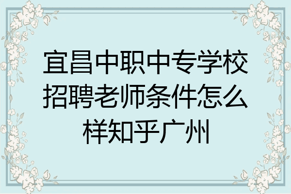 宜昌中职中专学校招聘老师条件怎么样知乎广州