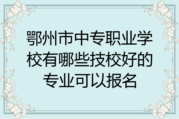 鄂州市中专职业学校有哪些技校好的专业可以报名