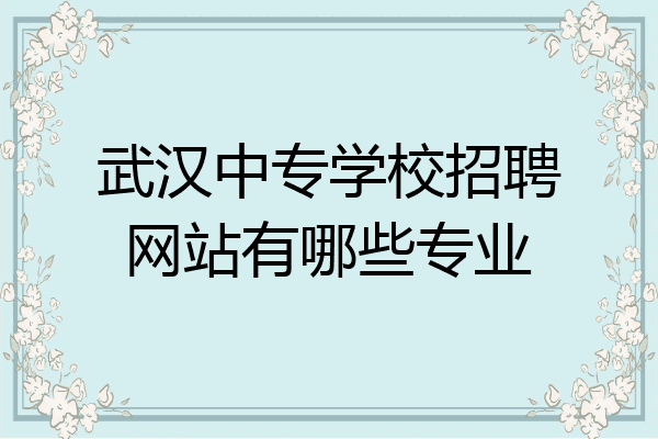 武汉中专学校招聘网站有哪些专业