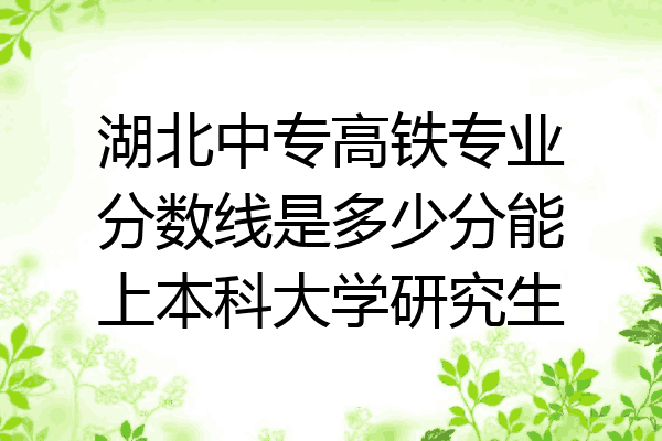 湖北中专高铁专业分数线是多少分能上本科大学研究生