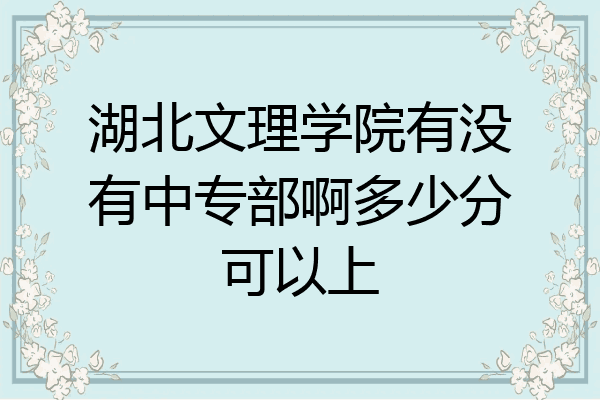 湖北文理学院有没有中专部啊多少分可以上