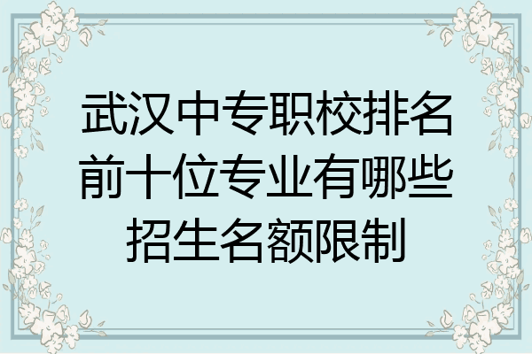 武汉中专职校排名前十位专业有哪些招生名额限制