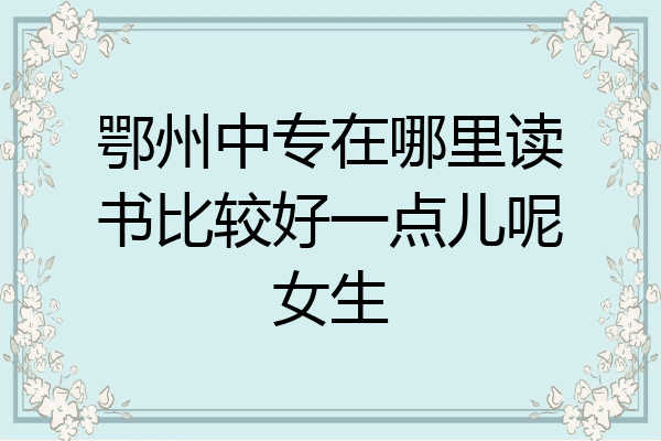 鄂州中专在哪里读书比较好一点儿呢女生