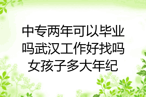 中专两年可以毕业吗武汉工作好找吗女孩子多大年纪