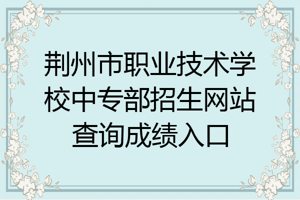 荆州市职业技术学校中专部招生网站查询成绩入口