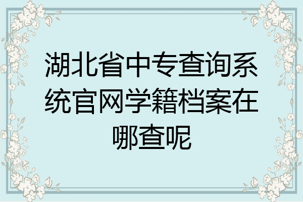 湖北省中专查询系统官网学籍档案在哪查呢