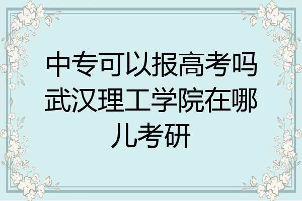 中专可以报高考吗武汉理工学院在哪儿考研