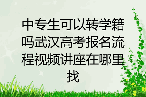 中专生可以转学籍吗武汉高考报名流程视频讲座在哪里找