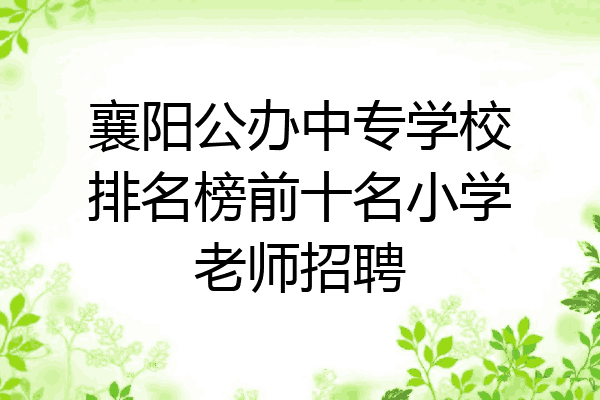 襄阳公办中专学校排名榜前十名小学老师招聘