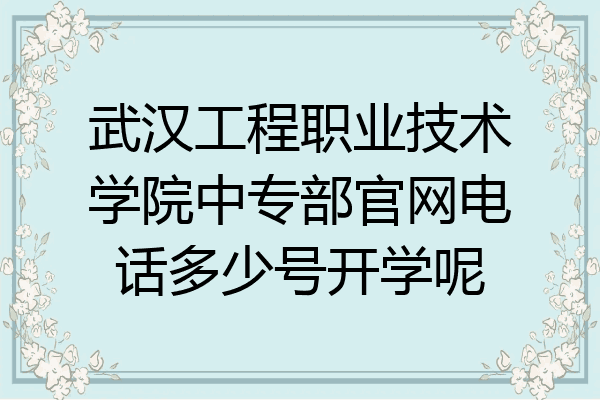 武汉工程职业技术学院中专部官网电话多少号开学呢