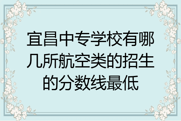 宜昌中专学校有哪几所航空类的招生的分数线最低
