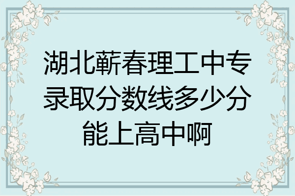 湖北蕲春理工中专录取分数线多少分能上高中啊