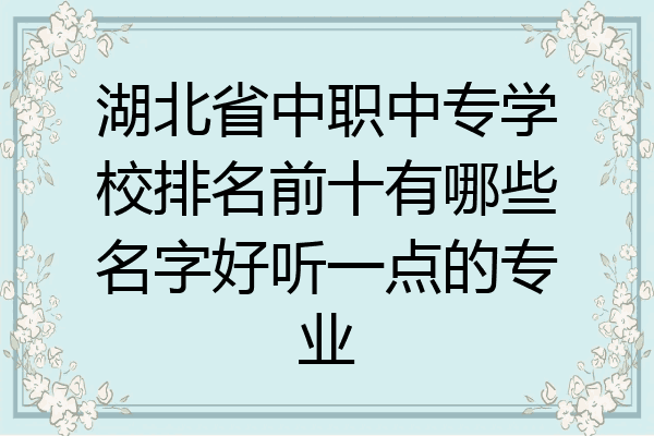 湖北省中职中专学校排名前十有哪些名字好听一点的专业