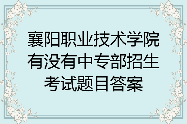 襄阳职业技术学院有没有中专部招生考试题目答案